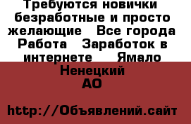 Требуются новички, безработные и просто желающие - Все города Работа » Заработок в интернете   . Ямало-Ненецкий АО